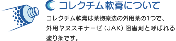 コレクチム 軟膏0.5％について：コレクチム軟膏は薬物療法の外用薬の1つで、外用ヤヌスキナーゼ（JAK）阻害剤と呼ばれる塗り薬です。