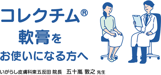 コレクチム軟膏をお使いになる⽅へ / 監修 NTT東⽇本関東病院 ⽪膚科 部⻑ 五⼗嵐 敦之先⽣